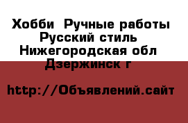 Хобби. Ручные работы Русский стиль. Нижегородская обл.,Дзержинск г.